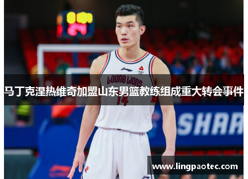 马丁克涅热维奇加盟山东男篮教练组成重大转会事件