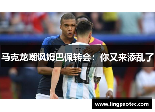 马克龙嘲讽姆巴佩转会：你又来添乱了